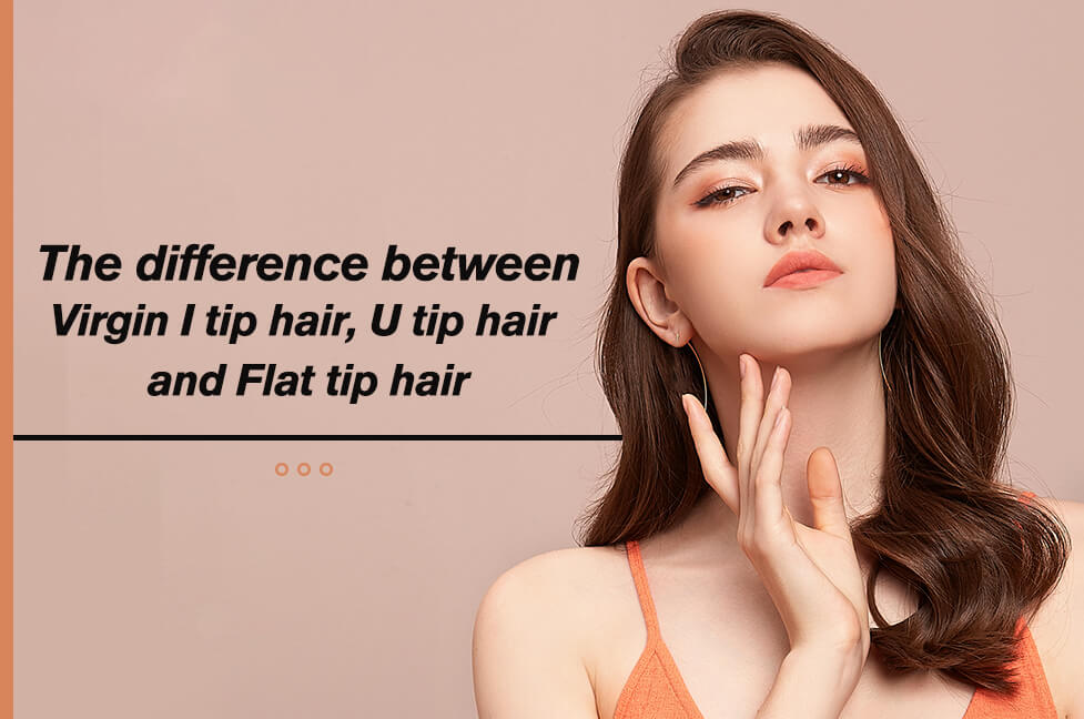 The difference between Virgin I tip hair, U tip hair and Flat tip hair